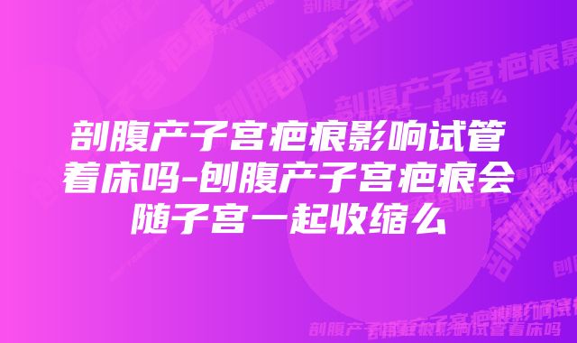 剖腹产子宫疤痕影响试管着床吗-刨腹产子宫疤痕会随子宫一起收缩么