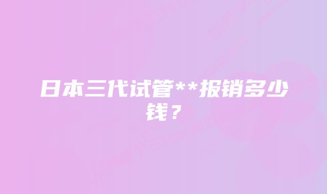 日本三代试管**报销多少钱？