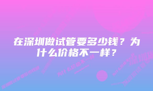 在深圳做试管要多少钱？为什么价格不一样？