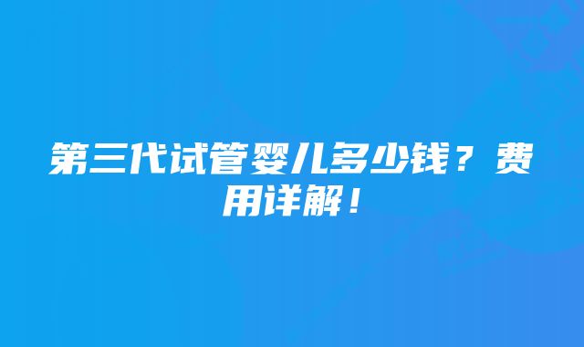 第三代试管婴儿多少钱？费用详解！