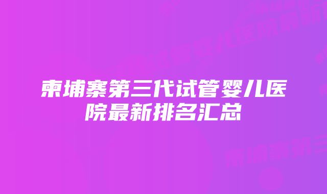 柬埔寨第三代试管婴儿医院最新排名汇总