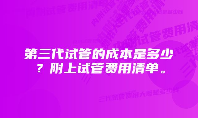 第三代试管的成本是多少？附上试管费用清单。