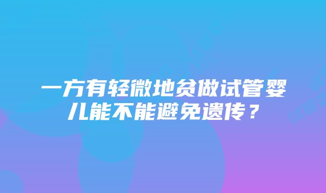 一方有轻微地贫做试管婴儿能不能避免遗传？