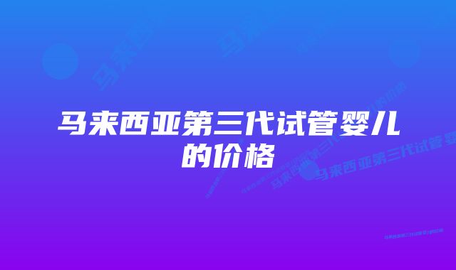 马来西亚第三代试管婴儿的价格