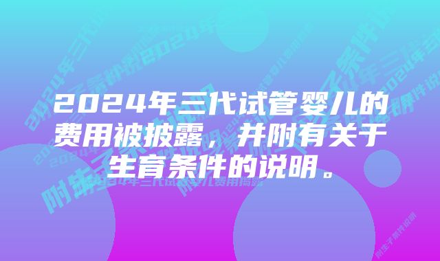 2024年三代试管婴儿的费用被披露，并附有关于生育条件的说明。