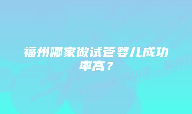 福州哪家做试管婴儿成功率高？