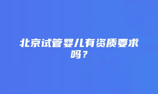 北京试管婴儿有资质要求吗？