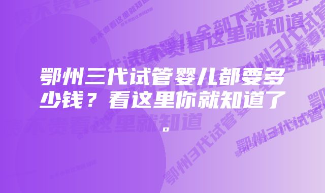 鄂州三代试管婴儿都要多少钱？看这里你就知道了。