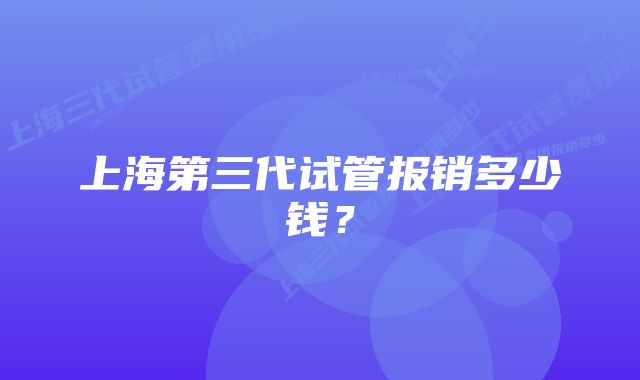 上海第三代试管报销多少钱？