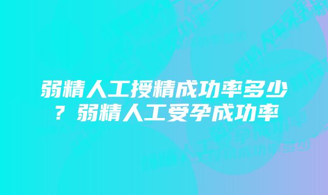 弱精人工授精成功率多少？弱精人工受孕成功率