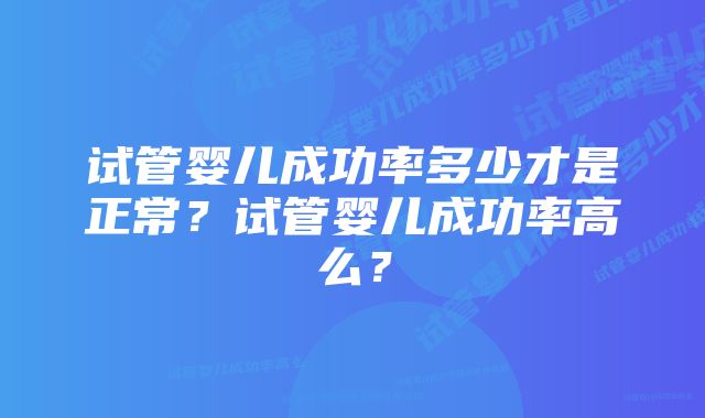 试管婴儿成功率多少才是正常？试管婴儿成功率高么？