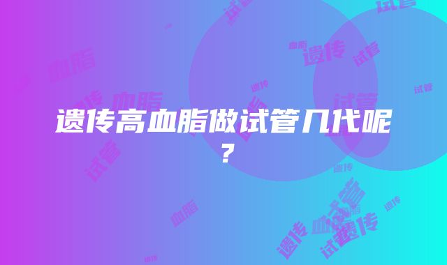 遗传高血脂做试管几代呢？