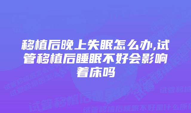 移植后晚上失眠怎么办,试管移植后睡眠不好会影响着床吗