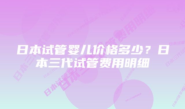 日本试管婴儿价格多少？日本三代试管费用明细