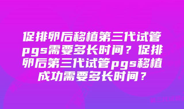 促排卵后移植第三代试管pgs需要多长时间？促排卵后第三代试管pgs移植成功需要多长时间？