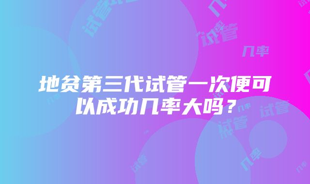 地贫第三代试管一次便可以成功几率大吗？