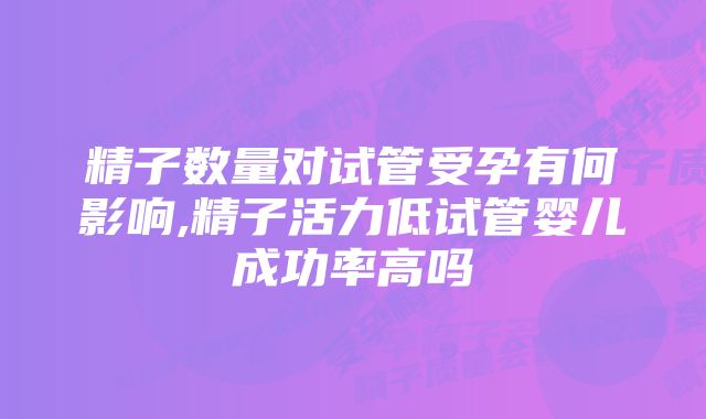 精子数量对试管受孕有何影响,精子活力低试管婴儿成功率高吗