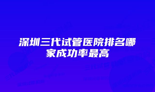 深圳三代试管医院排名哪家成功率最高