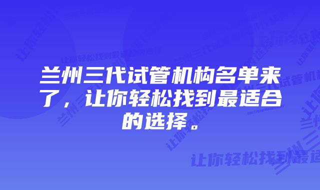 兰州三代试管机构名单来了，让你轻松找到最适合的选择。