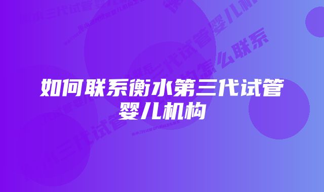 如何联系衡水第三代试管婴儿机构