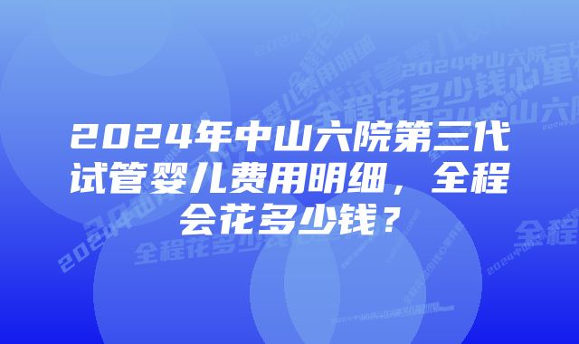 2024年中山六院第三代试管婴儿费用明细，全程会花多少钱？