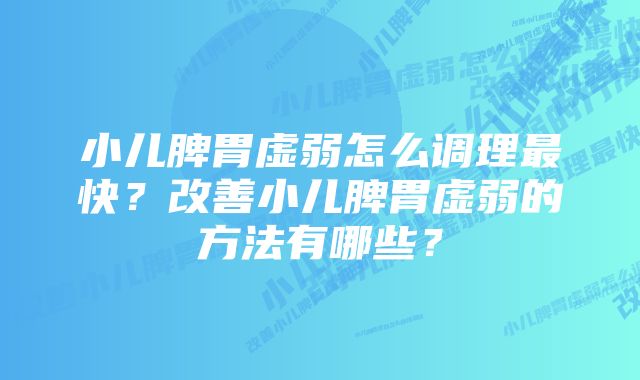 小儿脾胃虚弱怎么调理最快？改善小儿脾胃虚弱的方法有哪些？