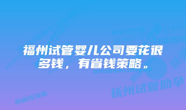 福州试管婴儿公司要花很多钱，有省钱策略。