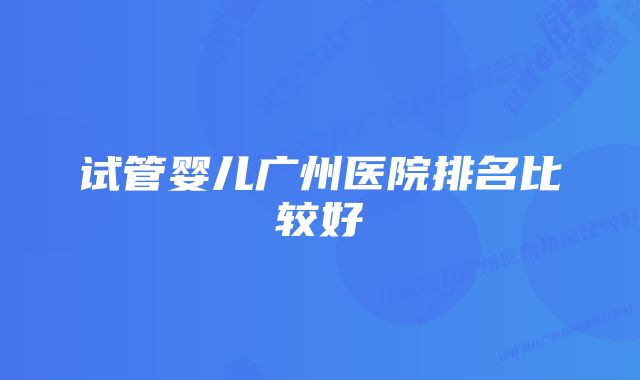 试管婴儿广州医院排名比较好