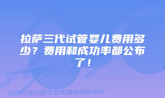 拉萨三代试管婴儿费用多少？费用和成功率都公布了！