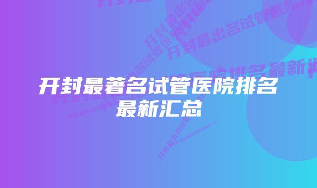 开封最著名试管医院排名最新汇总