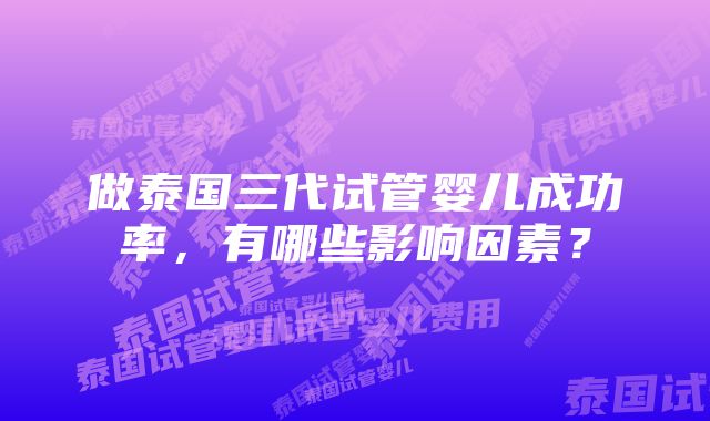 做泰国三代试管婴儿成功率，有哪些影响因素？