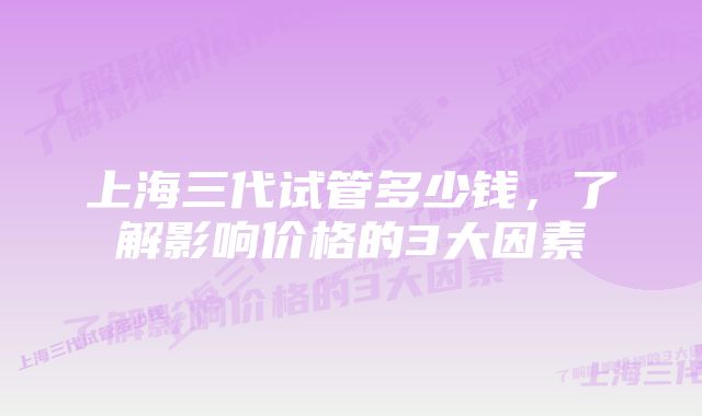 上海三代试管多少钱，了解影响价格的3大因素