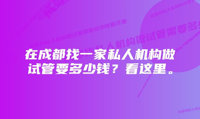 在成都找一家私人机构做试管要多少钱？看这里。