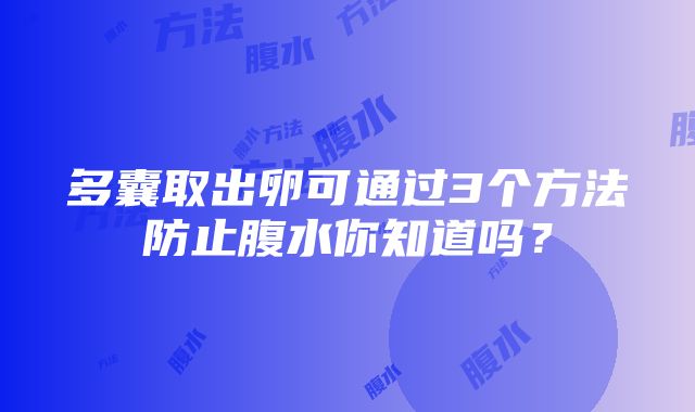 多囊取出卵可通过3个方法防止腹水你知道吗？