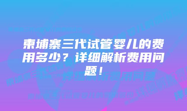 柬埔寨三代试管婴儿的费用多少？详细解析费用问题！