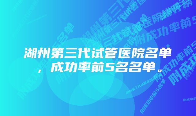 湖州第三代试管医院名单，成功率前5名名单。