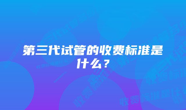 第三代试管的收费标准是什么？