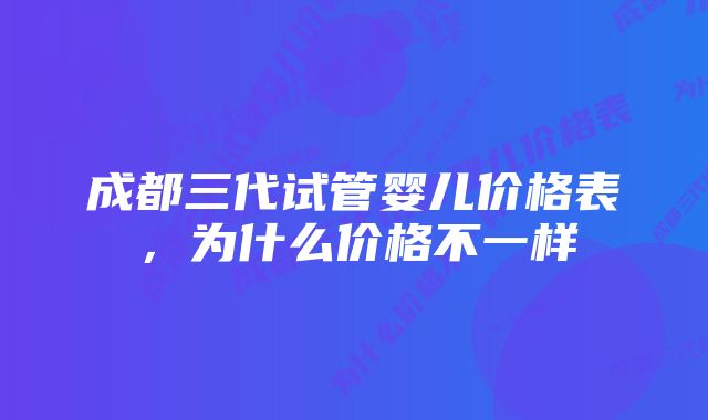 成都三代试管婴儿价格表，为什么价格不一样