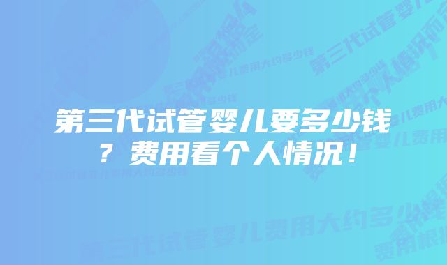 第三代试管婴儿要多少钱？费用看个人情况！