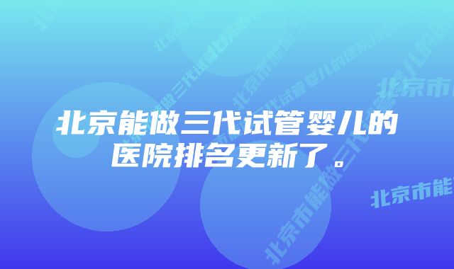 北京能做三代试管婴儿的医院排名更新了。