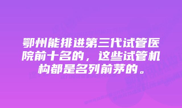 鄂州能排进第三代试管医院前十名的，这些试管机构都是名列前茅的。