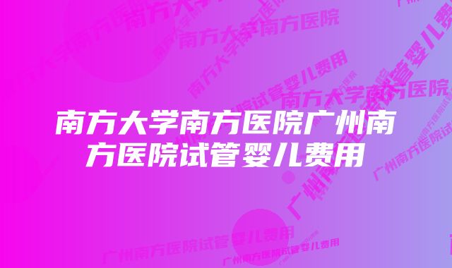 南方大学南方医院广州南方医院试管婴儿费用