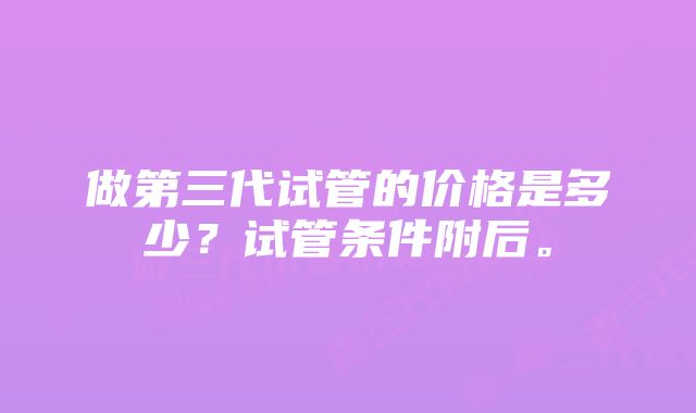 做第三代试管的价格是多少？试管条件附后。