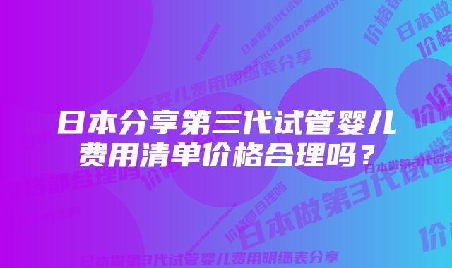 日本分享第三代试管婴儿费用清单价格合理吗？