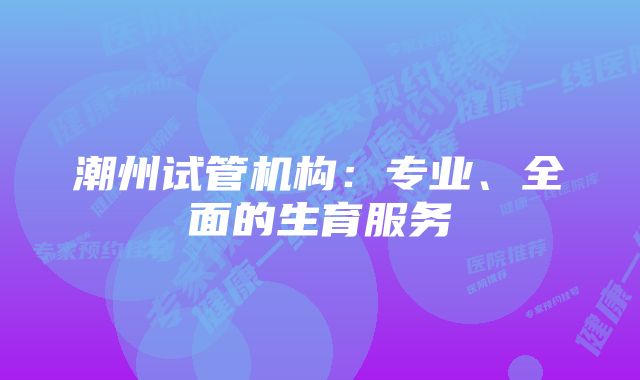 潮州试管机构：专业、全面的生育服务