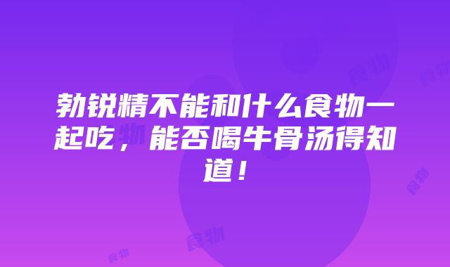 勃锐精不能和什么食物一起吃，能否喝牛骨汤得知道！