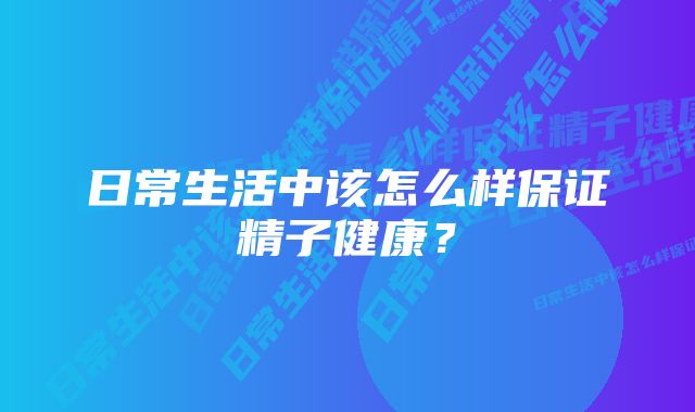 日常生活中该怎么样保证精子健康？