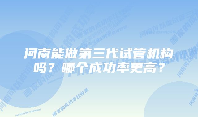 河南能做第三代试管机构吗？哪个成功率更高？