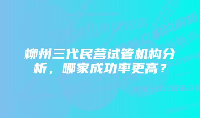 柳州三代民营试管机构分析，哪家成功率更高？