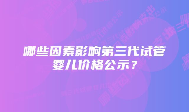 哪些因素影响第三代试管婴儿价格公示？